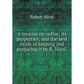

Книга A treatise on coffee its properties and the best mode of keeping and preparing it by R. Nicol.