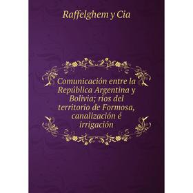 

Книга Comunicación entre la República Argentina y Bolivia rios del territorio de Formosa, canalización é irrigación