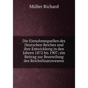 

Книга Die Einnahmequellen des Deutschen Reiches und ihre Entwicklung in den Jahren 1872 bis 1907 ein Beitrag zur Beurteilung des Reichsfinanzwesens