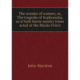 

Книга The wonder of women or, The tragedie of Sophonisba, as it hath beene sundry times acted at the Blacke Friers