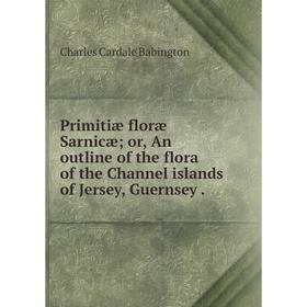 

Книга Primitiæ floræ Sarnicæ or, An outline of the flora of the Channel islands of Jersey, Guernsey