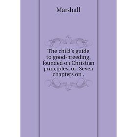 

Книга The child's guide to good-breeding, founded on Christian principles or, Seven chapters on