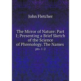

Книга The Mirror of Nature: Part I Presenting a Brief Sketch of the Science of Phrenology. The Names pts. 1-2