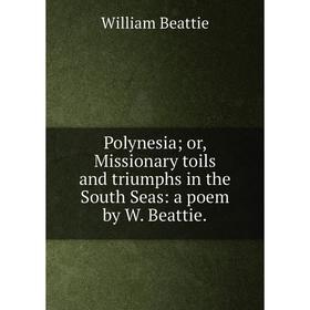 

Книга Polynesia or, Missionary toils and triumphs in the South Seas: a poem by W. Beattie.