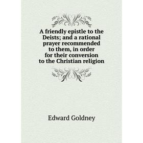 

Книга A friendly epistle to the Deists and a rational prayer recommended to them, in order for their conversion to the Christian religion