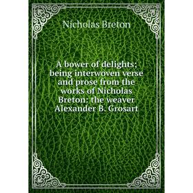 

Книга A bower of delights being interwoven verse and prose from the works of Nicholas Breton: the weaver Alexander B. Grosart