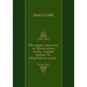 

Книга The gipsies' advocate or, Observations on the. English gipsies: Or, Observations on the