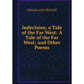 

Книга Indecision, a Tale of the Far West: A Tale of the Far West and Other Poems