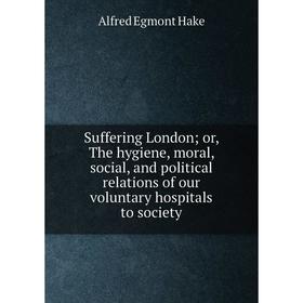 

Книга Suffering London or, The hygiene, moral, social, and political relations of our voluntary hospitals to society