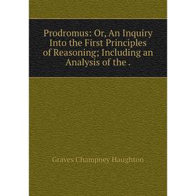 

Книга Prodromus: Or, An Inquiry Into the First Principles of Reasoning Including an Analysis of the