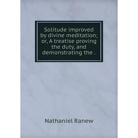 

Книга Solitude improved by divine meditation or, A treatise proving the duty, and demonstrating the