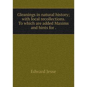 

Книга Gleanings in natural history with local recollections. To which are added Maxims and hints for