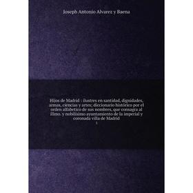 

Книга Hijos de Madrid: ilustres en santidad, dignidades, armas, ciencias y artes diccionario histórico por el orden alfabetico de sus nombres