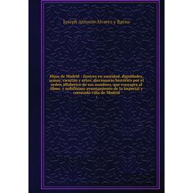 

Книга Hijos de Madrid: ilustres en santidad, dignidades, armas, ciencias y artes diccionario histórico por el orden alfabetico de sus nombres
