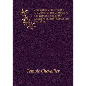 

Книга Translation of the epistles of Clement of Rome, Polycarp and Ignatius, and of the apologies of Justin Martyr and Tertullian