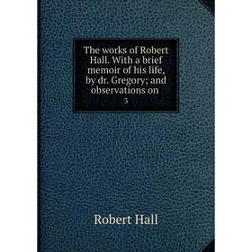 

Книга The works of Robert Hall. With a brief memoir of his life, by dr. Gregory and observations on 3