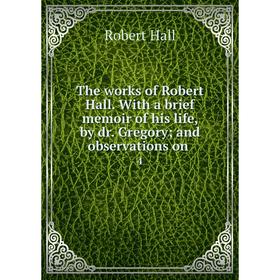 

Книга The works of Robert Hall. With a brief memoir of his life, by dr. Gregory and observations on 4