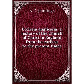 

Книга Ecclesia anglicana a history of the Church of Christ in England from the earliest to the present times