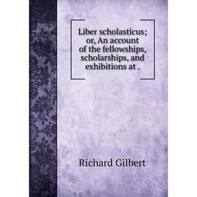 

Книга Liber scholasticus or, An account of the fellowships, scholarships, and exhibitions