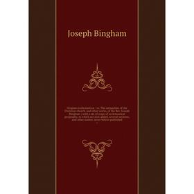 

Книга Origines ecclesiasticæ: or the antiquities of the Christian church, and other works, of the Rev Joseph Bingham with a set of maps of ecclesiasti