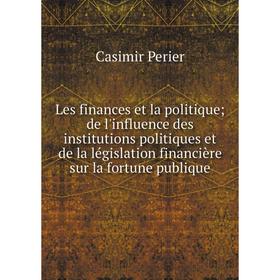 

Книга Les finances et la politique de l'influence des institutions politiques et de la législation financière sur la fortune publique