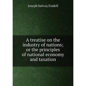 

Книга A treatise on the industry of nations or the principles of national economy and taxation