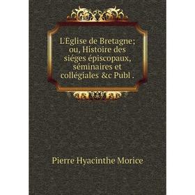 

Книга L'Eglise de Bretagne ou, Histoire des siéges épiscopaux, séminaires et collégiales &c Publ