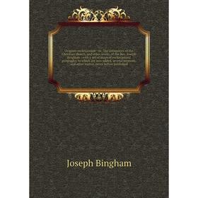 

Книга Origines ecclesiasticæ: or the antiquities of the Christian church, and other works, of the Rev Joseph Bingham with a set of maps of ecclesiasti
