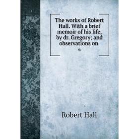 

Книга The works of Robert Hall. With a brief memoir of his life, by dr. Gregory and observations on 6