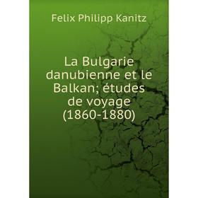 

Книга La Bulgarie danubienne et le Balkan études de voyage (1860-1880)