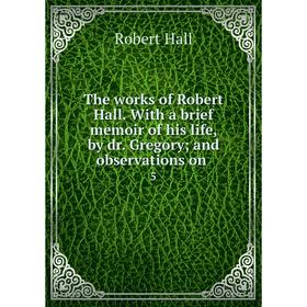 

Книга The works of Robert Hall. With a brief memoir of his life, by dr. Gregory and observations on 5