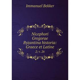 

Книга Nicephori Gregorae Byzantina historia: Graece et latine 2 v 26