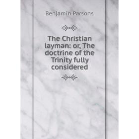 

Книга The Christian layman: or, The doctrine of the Trinity fully considered