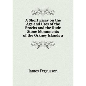 

Книга A Short Essay on the Age and Uses of the Brochs and the Rude Stone Monuments of the Orkney Islands a