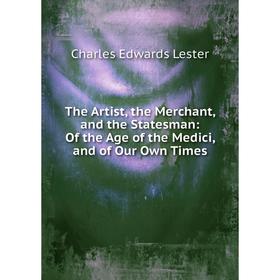

Книга The Artist, the Merchant, and the Statesman: Of the Age of the Medici, and of Our Own Times