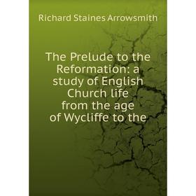 

Книга The Prelude to the Reformation: a study of English Church life from the age of Wycliffe to the