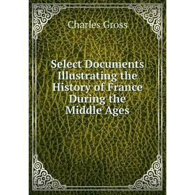 

Книга Select Documents Illustrating the History of France During the Middle Ages