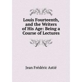 

Книга Louis Fourteenth, and the Writers of His Age: Being a Course of Lectures