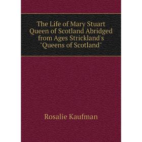 

Книга The Life of Mary Stuart Queen of Scotland Abridged from Ages Strickland's Queens of Scotland