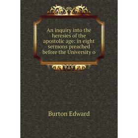 

Книга An inquiry into the heresies of the apostolic age: in eight sermons preached before the University o