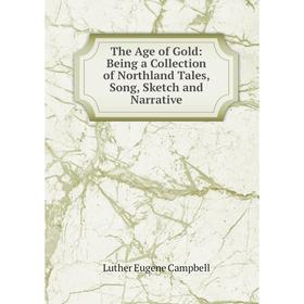 

Книга The Age of Gold: Being a Collection of Northland Tales, Song, Sketch and Narrative