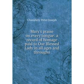 

Книга Mary's praise on every tongue: a record of homage paid to Our Blessed Lady in all ages and througho