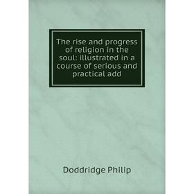 

Книга The rise and progress of religion in the soul: illustrated in a course of serious and practical add