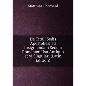 

Книга De Tituli Sedis Apostolicæ ad Insigniendam Sedem Romanam Usu Antiquo et vi Singulari (Latin Edition)
