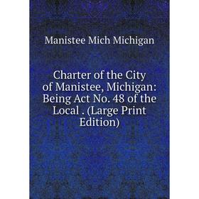 

Книга Charter of the City of Manistee, Michigan: Being Act No. 48 of the Local. (Large Print Edition)