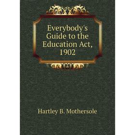 

Книга Everybody's Guide to the Education Act, 1902