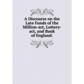 

Книга A Discourse on the Late Funds of the Million-act, Lottery-act, and Bank of England.