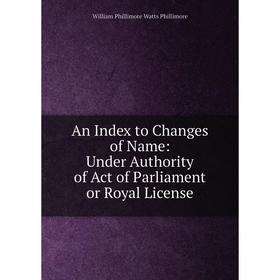 

Книга An Index to Changes of Name: Under Authority of Act of Parliament or Royal License