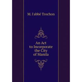 

Книга An Act to Incorporate the City of Manila