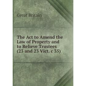 

Книга The Act to Amend the Law of Property and to Relieve Trustees (23 and 23 Vict. c 35)